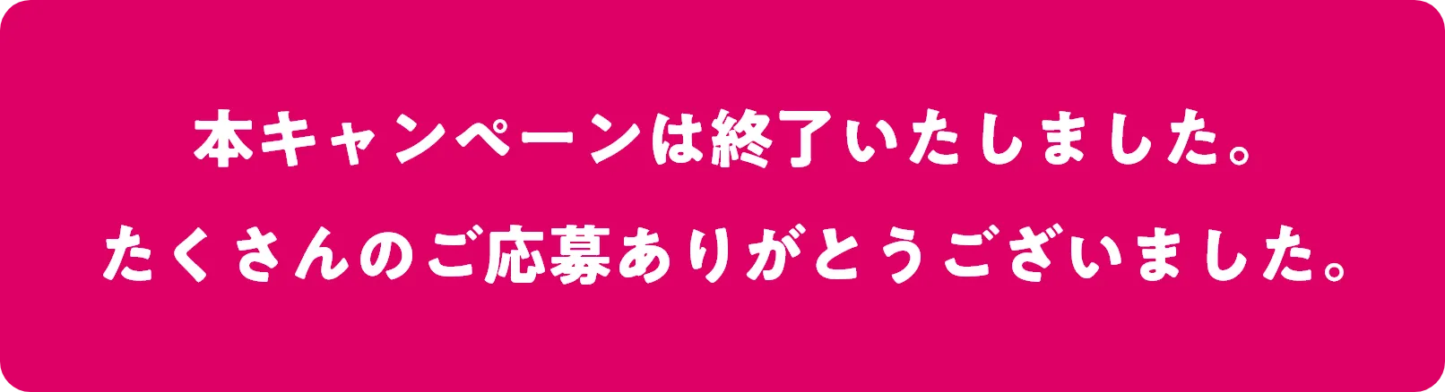 本キャンペーンは終了いたしました。たくさんのご応募ありがとうございました。