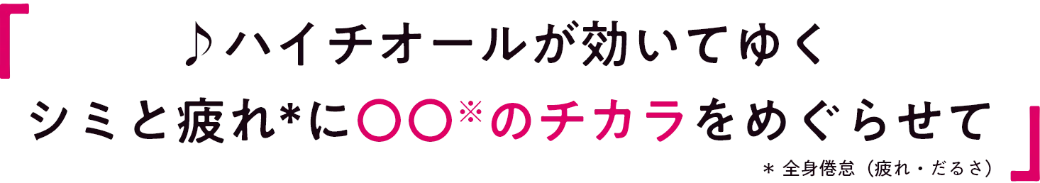 ♪ハイチオールが効いてゆく シミと疲れ*に〇〇※のチカラをめぐらせて ＊ 全身倦怠（疲れ・だるさ）