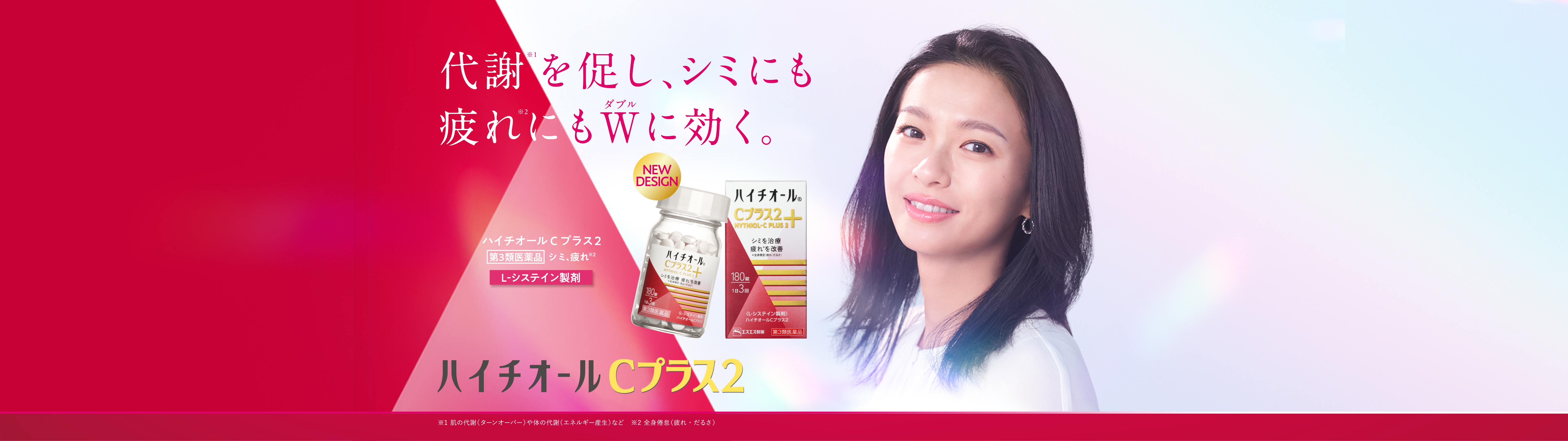 代謝※1を促し、シミにも疲れ※2にもWに効く。 ハイチオールCプラス2 第3類医薬品 シミ、疲れ※2 L-システイン製剤 ※1 肌の代謝（ターンオーバー）や体の代謝（エネルギー産生）など ※2 全身倦怠（疲れ・だるさ）