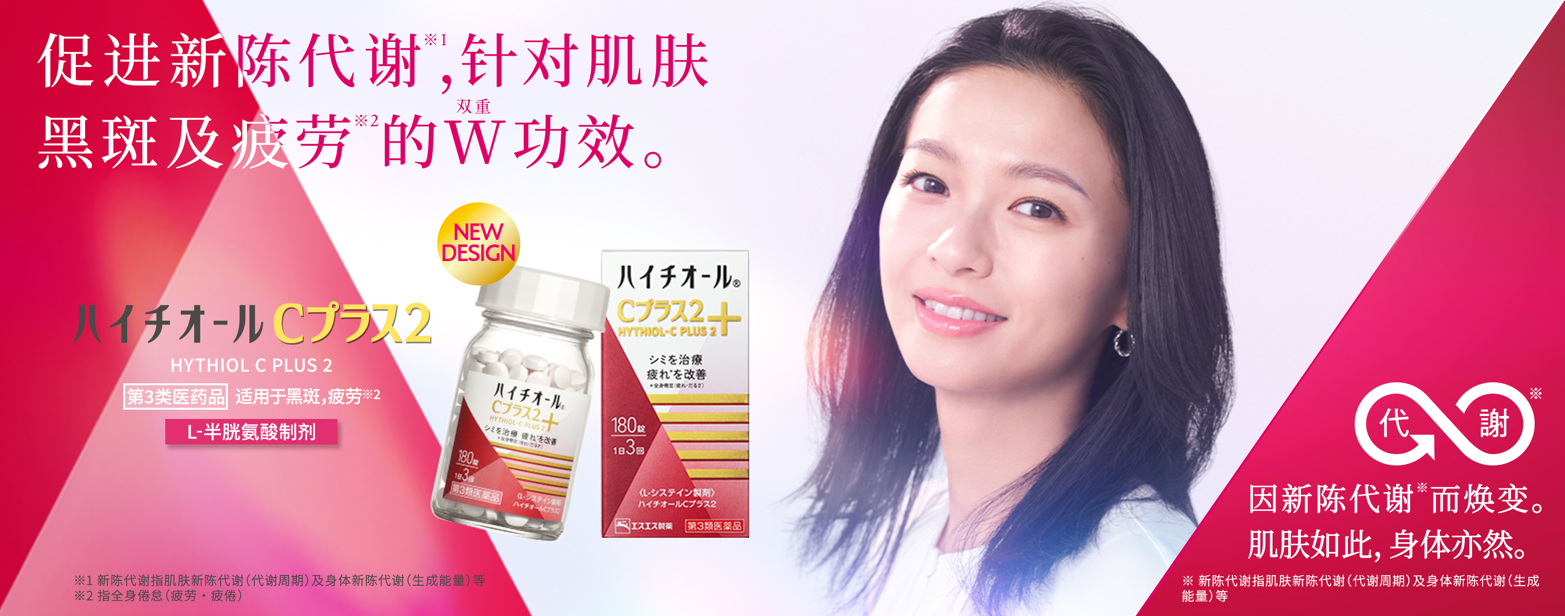 因新陈代谢※1而焕变。 肌肤如此，身体亦然。 促进新陈代谢※1，针对肌肤黑斑及疲劳※2的W（双重）功效。 HYTHIOL C PLUS 2 第3类医药品 适用于黑斑，疲劳※ L-半胱氨酸制剂 ※ 指全身倦怠（疲劳・疲倦） ※1新陈代谢指肌肤新陈代谢（代谢周期）及身体新陈代谢（生成能量）等  ※2指全身倦怠（疲劳・疲倦）
