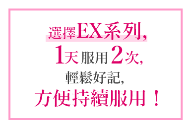 選擇EX系列，1天服用2次，輕鬆好記，方便持續服用！